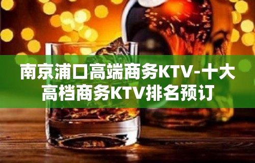 南京浦口高端商务KTV-十大高档商务KTV排名预订