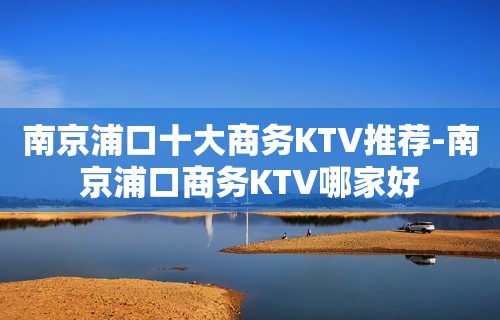 南京浦口十大商务KTV推荐-南京浦口商务KTV哪家好