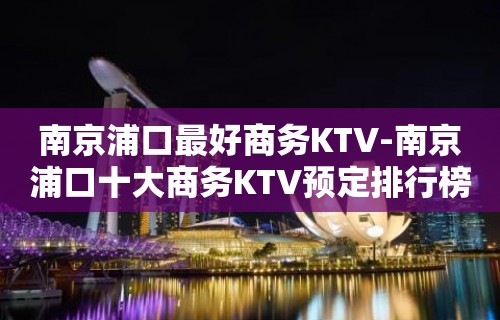 南京浦口最好商务KTV-南京浦口十大商务KTV预定排行榜