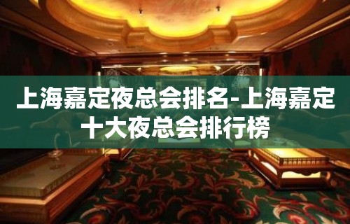 上海嘉定夜总会排名-上海嘉定十大夜总会排行榜