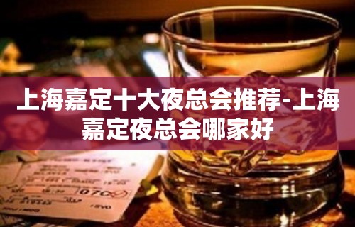 上海嘉定十大夜总会推荐-上海嘉定夜总会哪家好