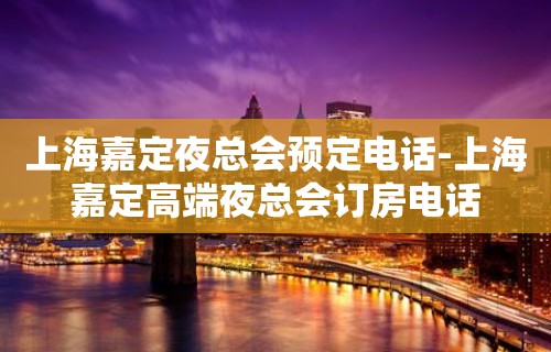 上海嘉定夜总会预定电话-上海嘉定高端夜总会订房电话