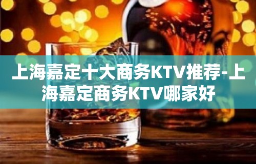 上海嘉定十大商务KTV推荐-上海嘉定商务KTV哪家好