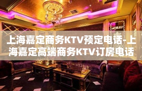 上海嘉定商务KTV预定电话-上海嘉定高端商务KTV订房电话