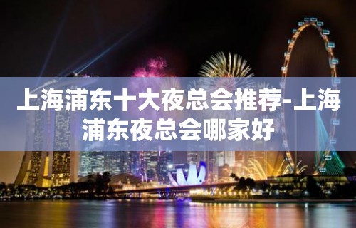 上海浦东十大夜总会推荐-上海浦东夜总会哪家好