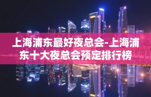 上海浦东最好夜总会-上海浦东十大夜总会预定排行榜