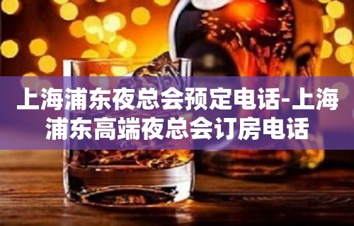 上海浦东夜总会预定电话-上海浦东高端夜总会订房电话