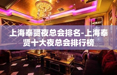 上海奉贤夜总会排名-上海奉贤十大夜总会排行榜