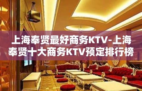 上海奉贤最好商务KTV-上海奉贤十大商务KTV预定排行榜