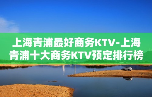 上海青浦最好商务KTV-上海青浦十大商务KTV预定排行榜