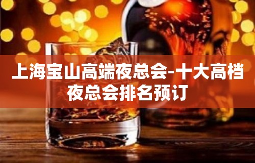 上海宝山高端夜总会-十大高档夜总会排名预订