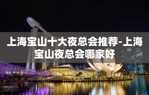 上海宝山十大夜总会推荐-上海宝山夜总会哪家好