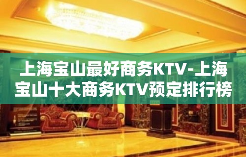 上海宝山最好商务KTV-上海宝山十大商务KTV预定排行榜