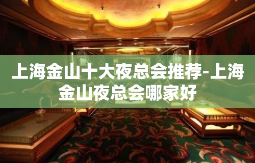 上海金山十大夜总会推荐-上海金山夜总会哪家好