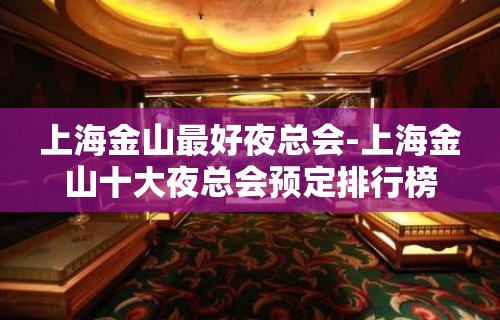 上海金山最好夜总会-上海金山十大夜总会预定排行榜