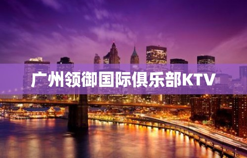 广州领御国际俱乐部KTV