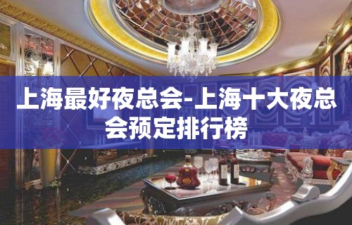 上海最好夜总会-上海十大夜总会预定排行榜