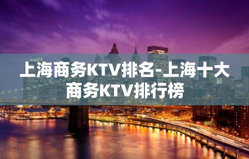 上海商务KTV排名-上海十大商务KTV排行榜