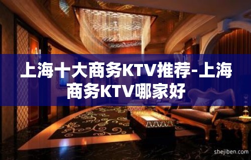 上海十大商务KTV推荐-上海商务KTV哪家好