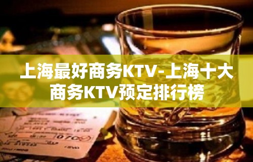 上海最好商务KTV-上海十大商务KTV预定排行榜