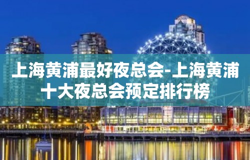 上海黄浦最好夜总会-上海黄浦十大夜总会预定排行榜