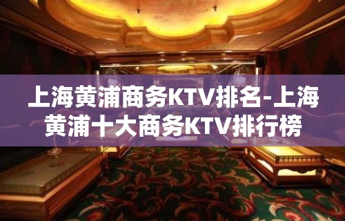 上海黄浦商务KTV排名-上海黄浦十大商务KTV排行榜