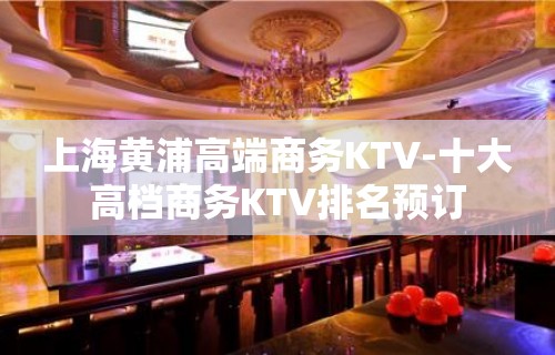 上海黄浦高端商务KTV-十大高档商务KTV排名预订