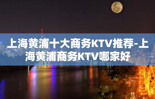 上海黄浦十大商务KTV推荐-上海黄浦商务KTV哪家好