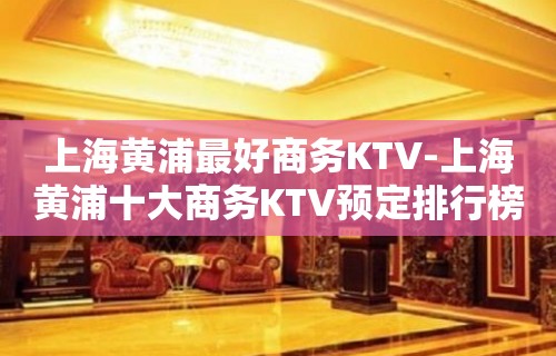 上海黄浦最好商务KTV-上海黄浦十大商务KTV预定排行榜