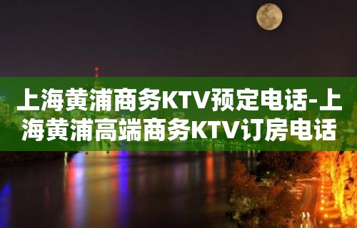 上海黄浦商务KTV预定电话-上海黄浦高端商务KTV订房电话