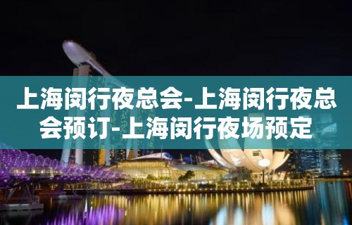 上海闵行夜总会-上海闵行夜总会预订-上海闵行夜场预定