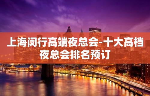 上海闵行高端夜总会-十大高档夜总会排名预订