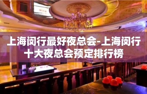 上海闵行最好夜总会-上海闵行十大夜总会预定排行榜