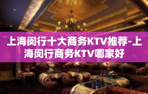 上海闵行十大商务KTV推荐-上海闵行商务KTV哪家好