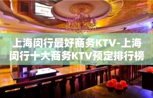 上海闵行最好商务KTV-上海闵行十大商务KTV预定排行榜