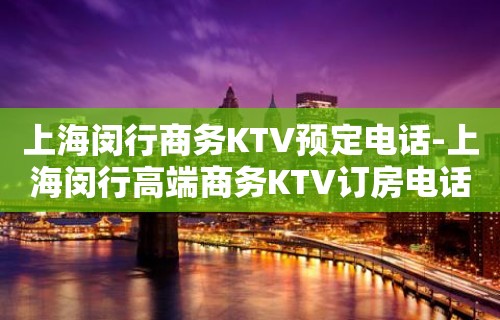 上海闵行商务KTV预定电话-上海闵行高端商务KTV订房电话