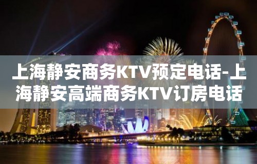 上海静安商务KTV预定电话-上海静安高端商务KTV订房电话