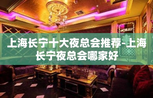 上海长宁十大夜总会推荐-上海长宁夜总会哪家好