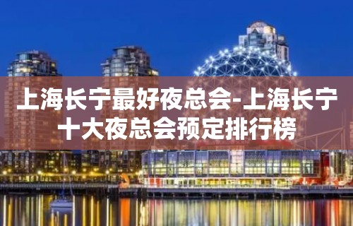 上海长宁最好夜总会-上海长宁十大夜总会预定排行榜