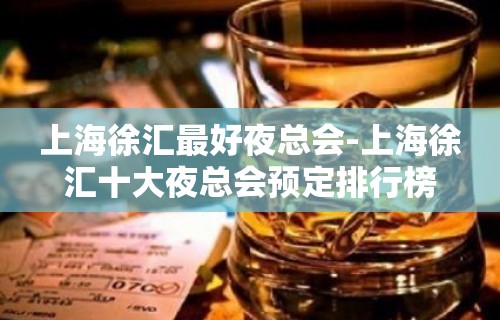 上海徐汇最好夜总会-上海徐汇十大夜总会预定排行榜