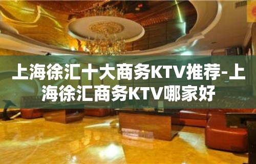 上海徐汇十大商务KTV推荐-上海徐汇商务KTV哪家好