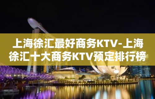 上海徐汇最好商务KTV-上海徐汇十大商务KTV预定排行榜