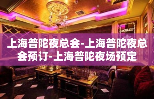 上海普陀夜总会-上海普陀夜总会预订-上海普陀夜场预定