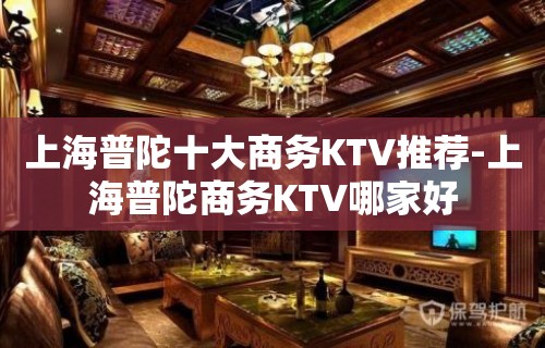 上海普陀十大商务KTV推荐-上海普陀商务KTV哪家好