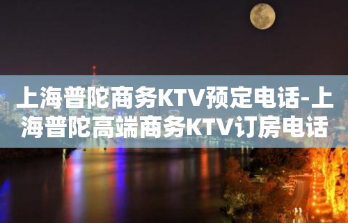 上海普陀商务KTV预定电话-上海普陀高端商务KTV订房电话