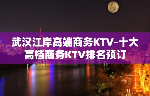 武汉江岸高端商务KTV-十大高档商务KTV排名预订