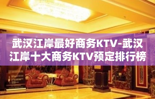 武汉江岸最好商务KTV-武汉江岸十大商务KTV预定排行榜