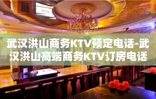 武汉洪山商务KTV预定电话-武汉洪山高端商务KTV订房电话