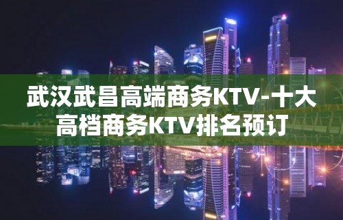 武汉武昌高端商务KTV-十大高档商务KTV排名预订