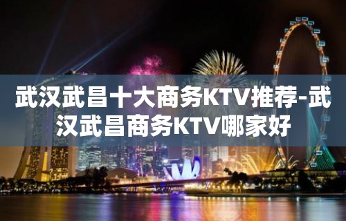 武汉武昌十大商务KTV推荐-武汉武昌商务KTV哪家好